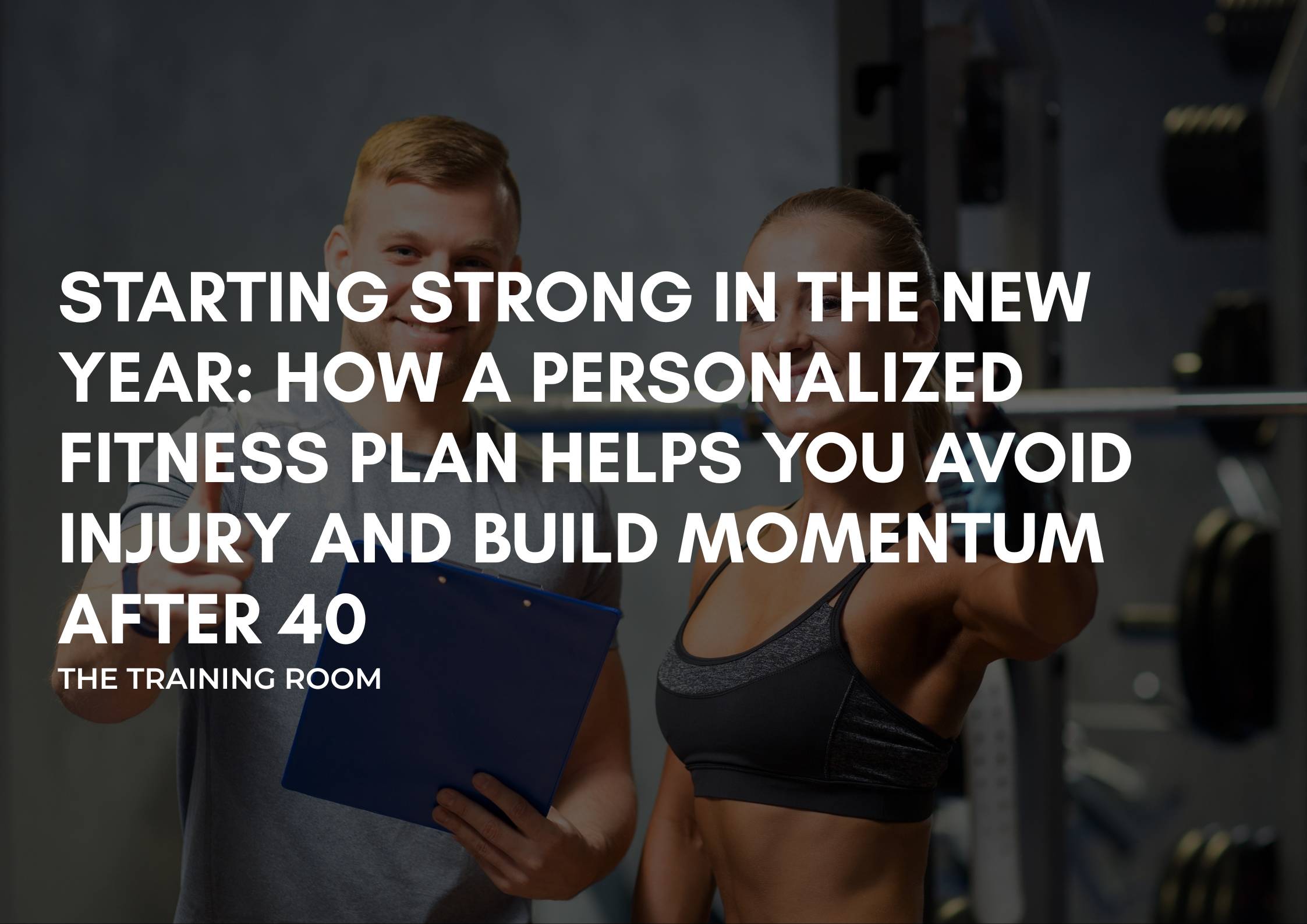 Starting Strong in the New Year: How a Personalized Fitness Plan Helps You Avoid Injury and Build Momentum After 40
