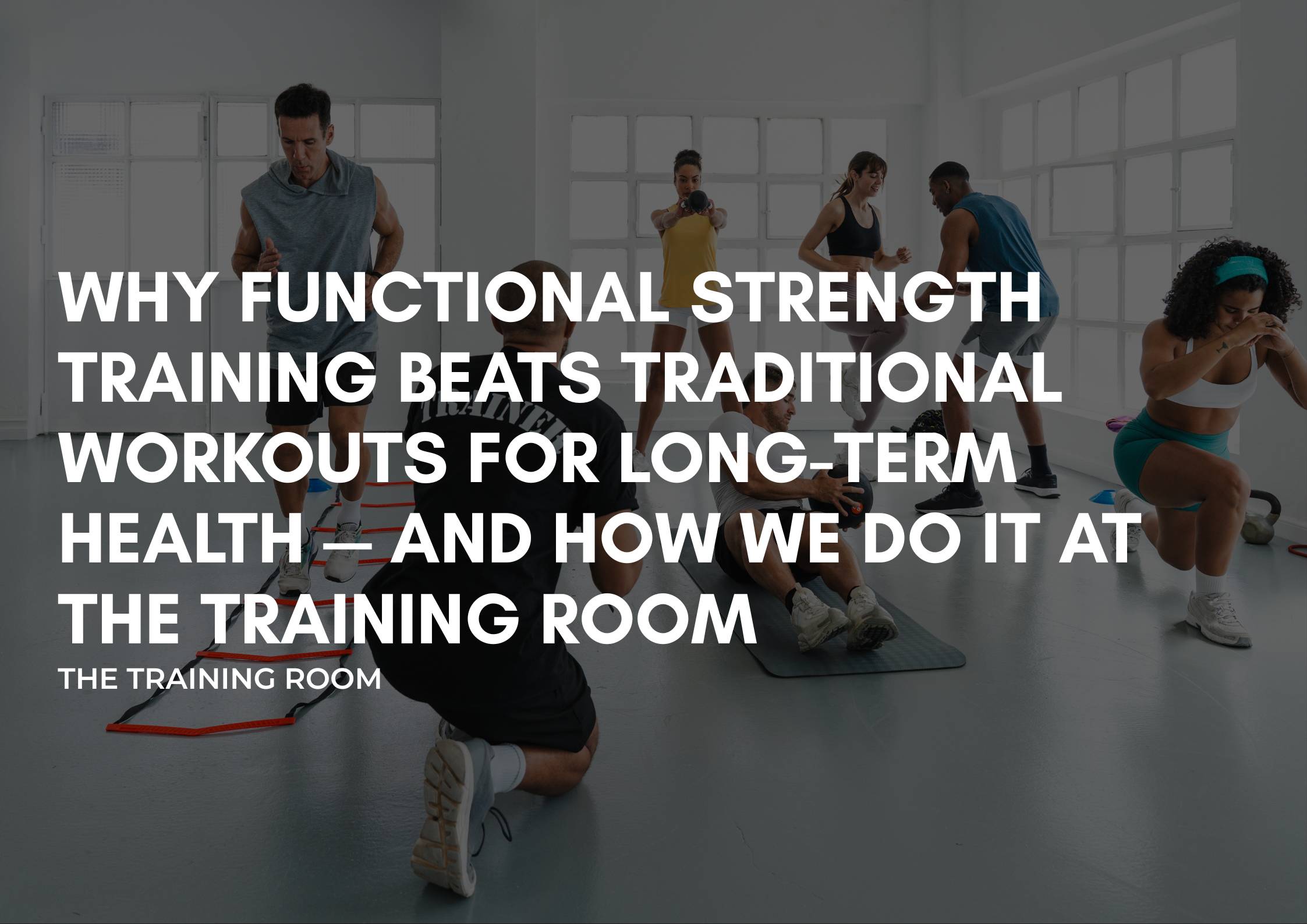 Why Functional Strength Training Beats Traditional Workouts for Long-Term Health — And How We Do It at The Training Room
